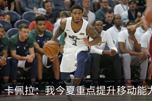 卡佩拉：我今夏重点提升移动能力 体脂率降低4% 练出腹肌感觉真棒