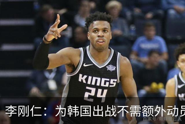 李刚仁：为韩国出战不需额外动员；主帅一直强调要以整体而战