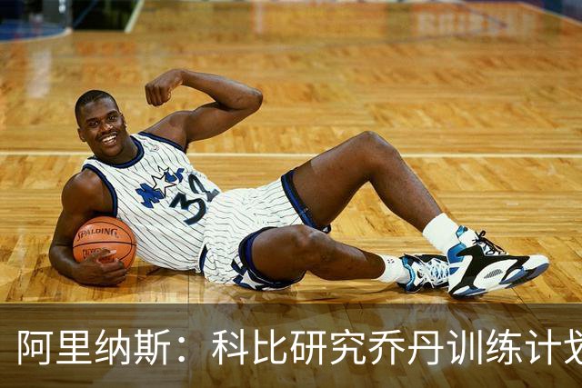 阿里纳斯：科比研究乔丹训练计划后觉得还不够 自己必须练得更多
